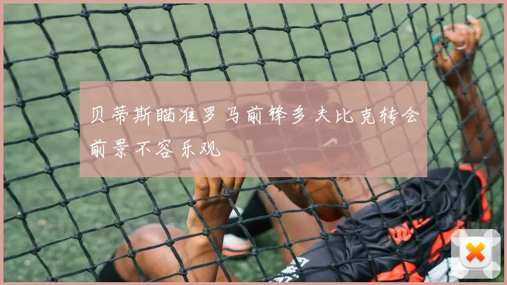 贝蒂斯瞄准罗马前锋多夫比克转会前景不容乐观