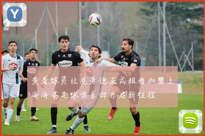 多哥球员让克劳德正式租借加盟上海海港足球俱乐部开启新征程