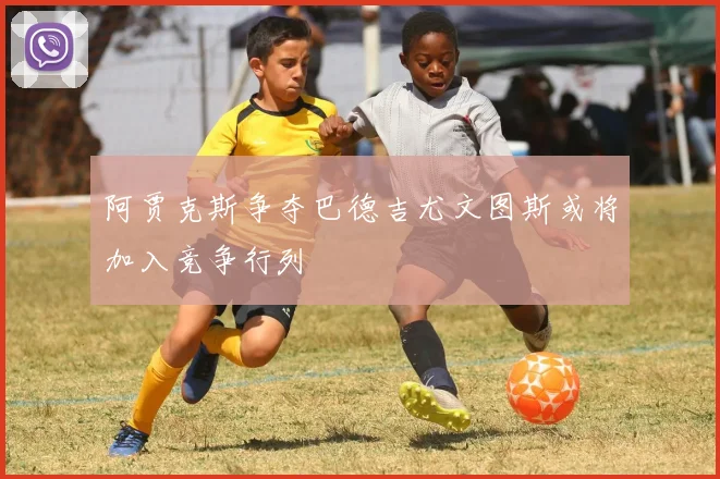 阿贾克斯争夺巴德吉尤文图斯或将加入竞争行列
