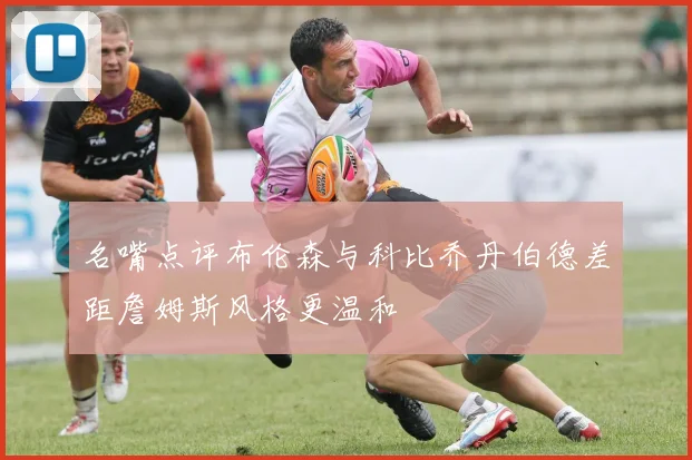 名嘴点评布伦森与科比乔丹伯德差距詹姆斯风格更温和