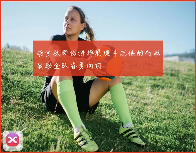 胡金秋带伤拼搏展现斗志他的行动激励全队奋勇向前