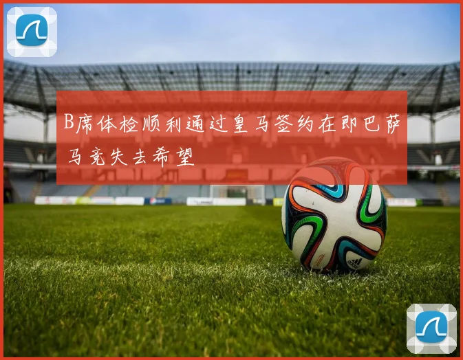 B席体检顺利通过皇马签约在即巴萨马竞失去希望