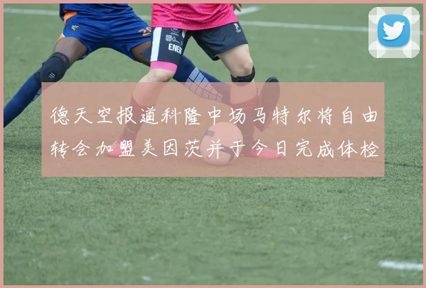 德天空报道科隆中场马特尔将自由转会加盟美因茨并于今日完成体检