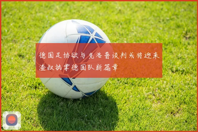 德国足协欲与克洛普谈判或将迎来渣叔执掌德国队新篇章