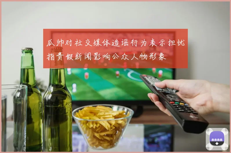 瓜帅对社交媒体造谣行为表示担忧指责假新闻影响公众人物形象