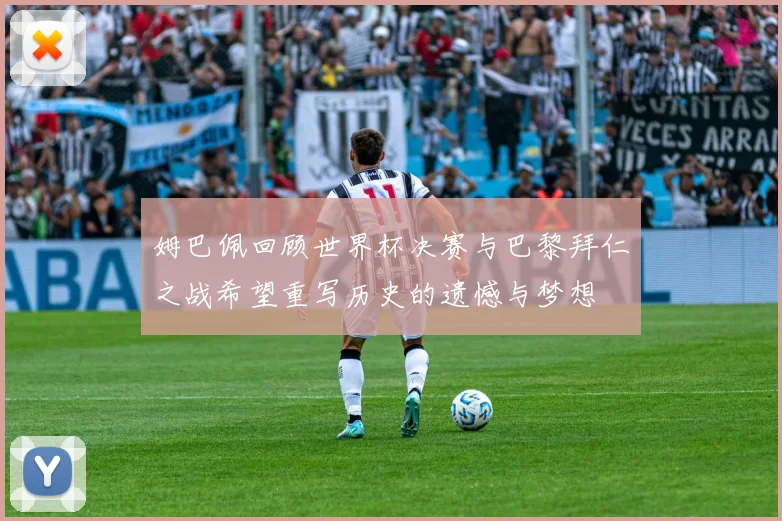 姆巴佩回顾世界杯决赛与巴黎拜仁之战希望重写历史的遗憾与梦想