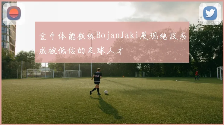 金牛体能教练BojanJaki展现绝技或成被低估的足球人才