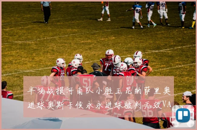 半场战报河南队小胜玉昆纳萨里奥进球奥斯卡侯永永进球被判无效VAR多次介入
