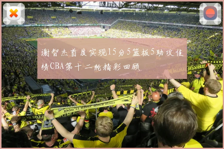 谢智杰首度实现15分5篮板5助攻佳绩CBA第十二轮精彩回顾