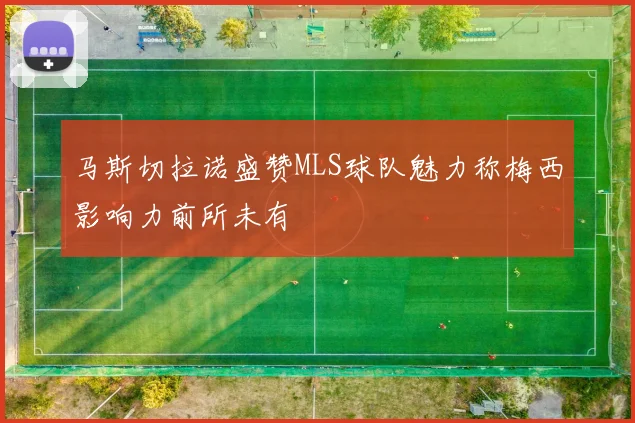 马斯切拉诺盛赞MLS球队魅力称梅西影响力前所未有