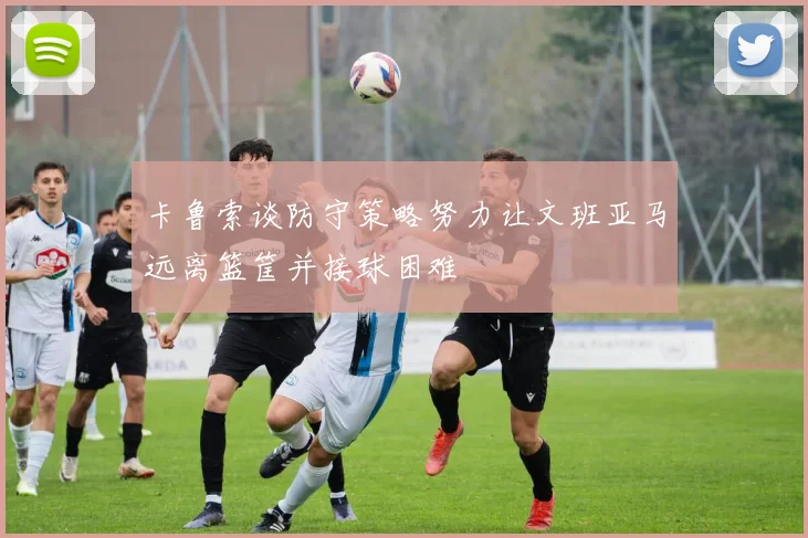 卡鲁索谈防守策略努力让文班亚马远离篮筐并接球困难