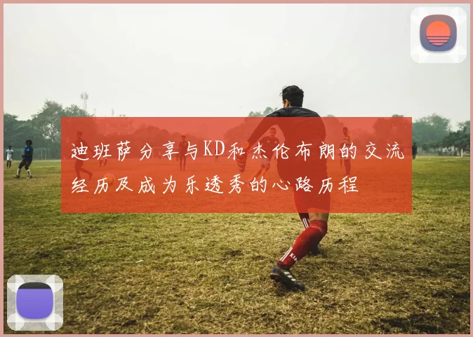 迪班萨分享与KD和杰伦布朗的交流经历及成为乐透秀的心路历程